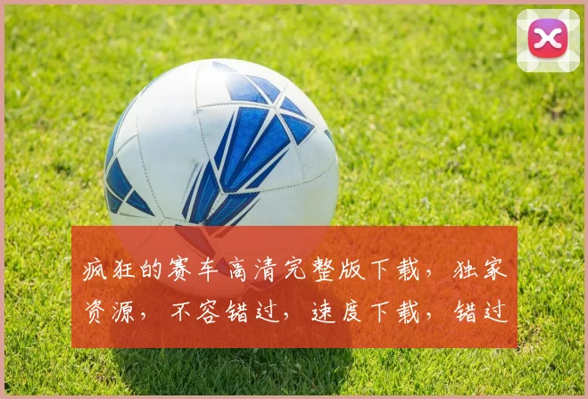 疯狂的赛车高清完整版下载，独家资源，不容错过，速度下载，错过等一年