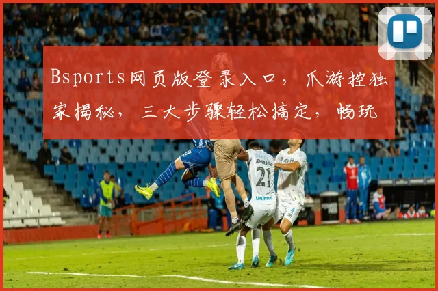 Bsports网页版登录入口，爪游控独家揭秘，三大步骤轻松搞定，畅玩无忧