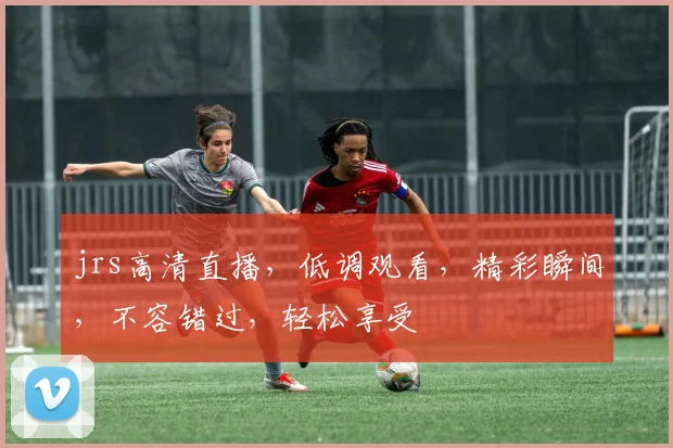 jrs高清直播，低调观看，精彩瞬间，不容错过，轻松享受