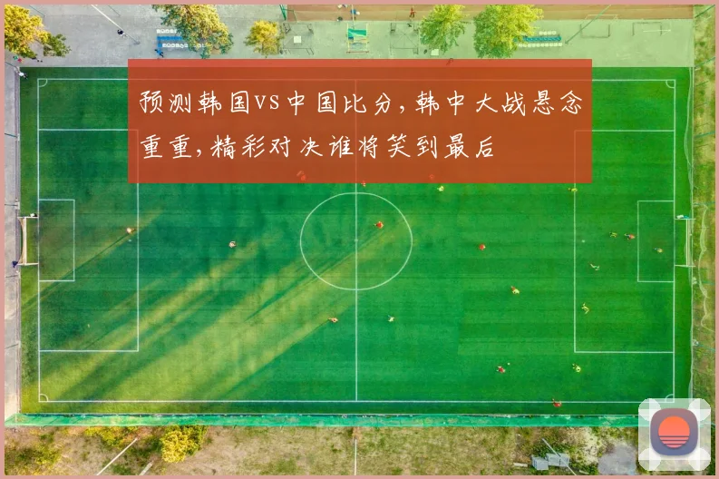 预测韩国vs中国比分,韩中大战悬念重重,精彩对决谁将笑到最后