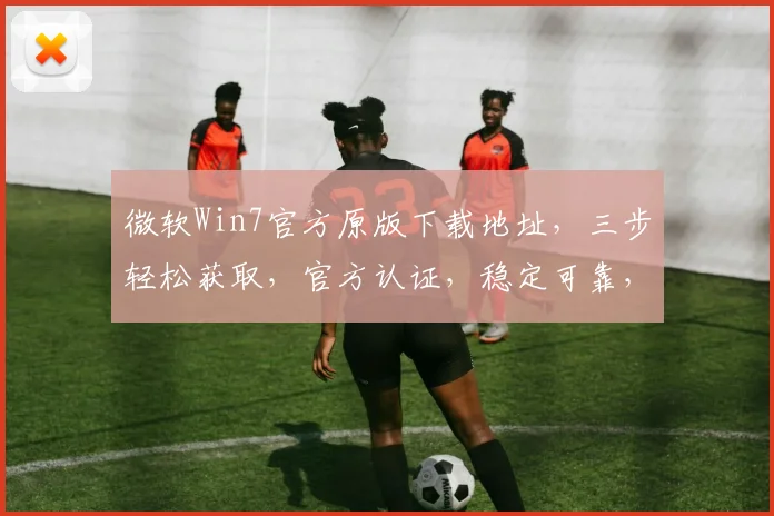 微软Win7官方原版下载地址，三步轻松获取，官方认证，稳定可靠，安全无忧，速来体验