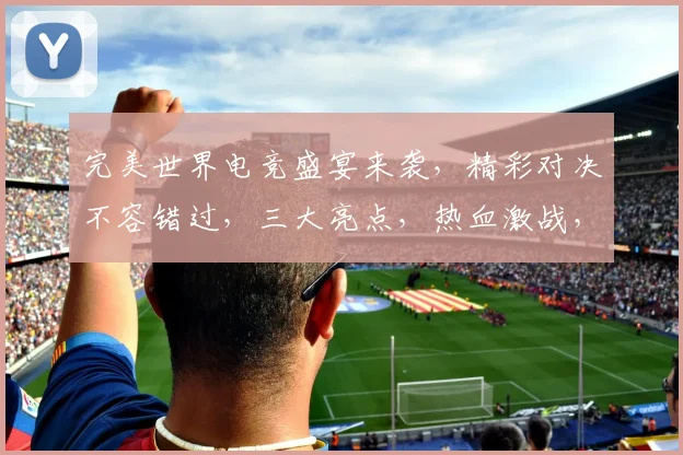 完美世界电竞盛宴来袭，精彩对决不容错过，三大亮点，热血激战，燃情无限