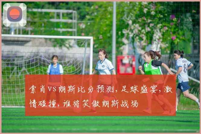 索肖vs朗斯比分预测,足球盛宴,激情碰撞,谁将笑傲朗斯战场