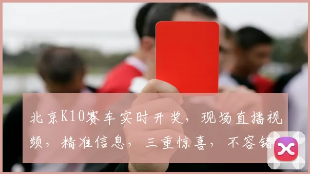 北京K10赛车实时开奖，现场直播视频，精准信息，三重惊喜，不容错过