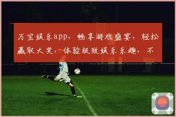 万宝娱乐app，畅享游戏盛宴，轻松赢取大奖，体验极致娱乐乐趣，不容错过