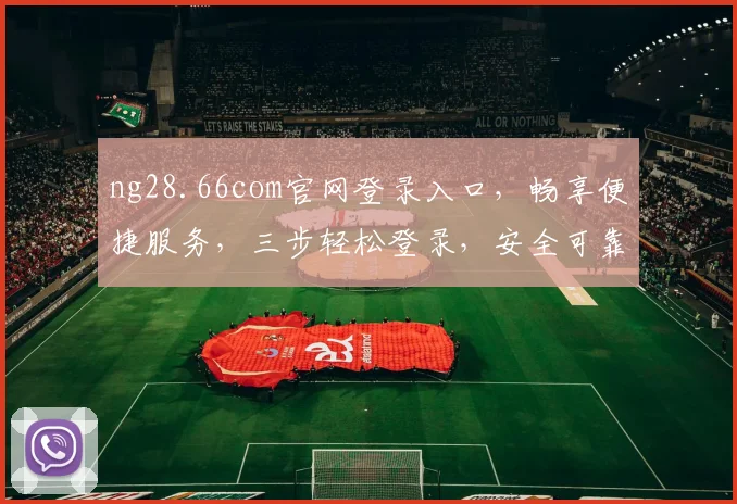 ng28.66com官网登录入口，畅享便捷服务，三步轻松登录，安全可靠，体验非凡