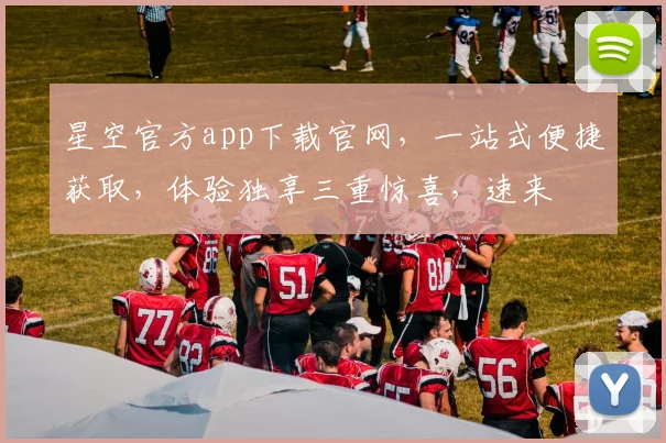 星空官方app下载官网，一站式便捷获取，体验独享三重惊喜，速来