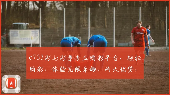 c733彩七彩票专业购彩平台，轻松购彩，体验无限乐趣，两大优势，必赢之道