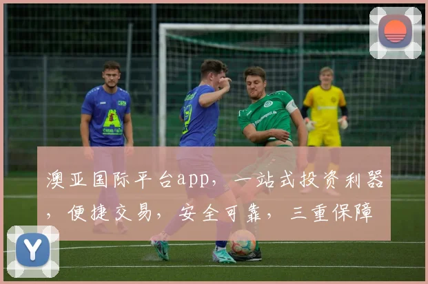 澳亚国际平台app，一站式投资利器，便捷交易，安全可靠，三重保障，值得信赖