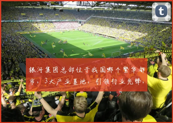 银河集团总部位于我国哪个繁华都市，3大产业基地，引领行业先锋，不容错过