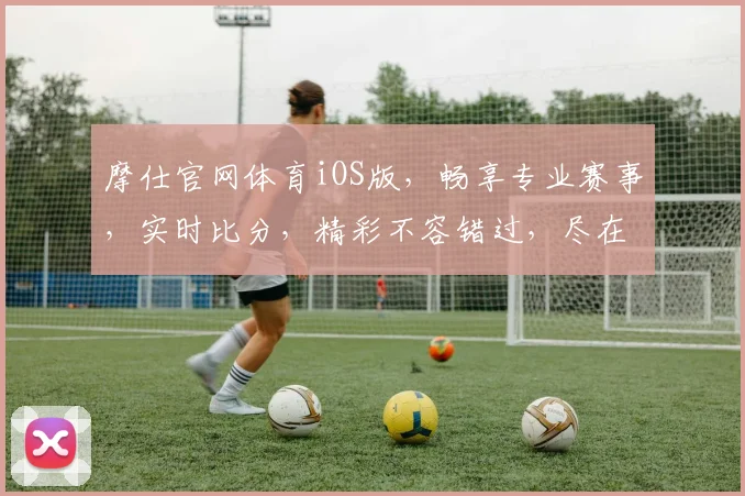 摩仕官网体育iOS版，畅享专业赛事，实时比分，精彩不容错过，尽在指尖体验