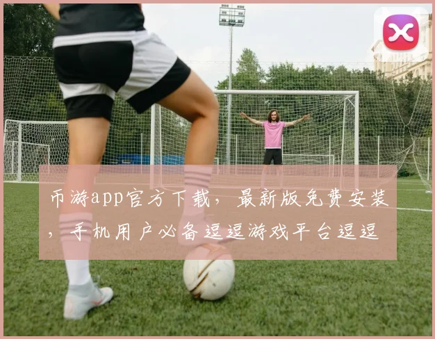 币游app官方下载，最新版免费安装，手机用户必备逗逗游戏平台逗逗下载