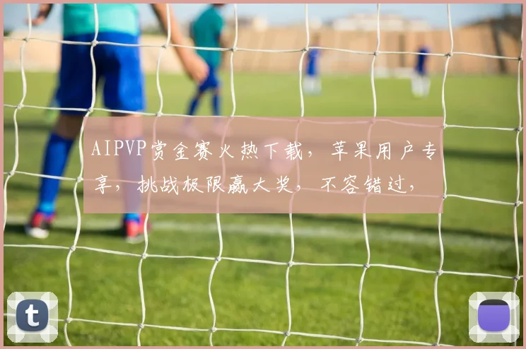 AIPVP赏金赛火热下载，苹果用户专享，挑战极限赢大奖，不容错过，速来参与