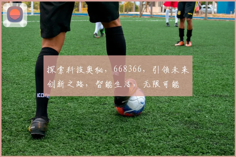 探索科技奥秘，668366，引领未来创新之路，智能生活，无限可能