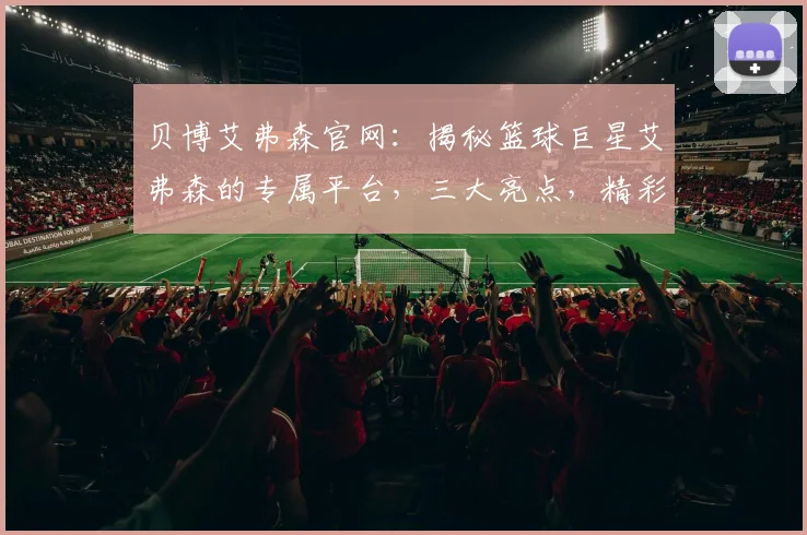 贝博艾弗森官网：揭秘篮球巨星艾弗森的专属平台，三大亮点，精彩不容错过，三步直达